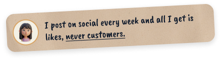 I post on social every week and all I get is likes, never customers.